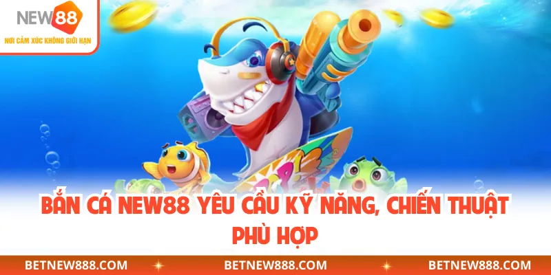 Bắn cá NEW88 yêu cầu kỹ năng, chiến thuật phù hợp