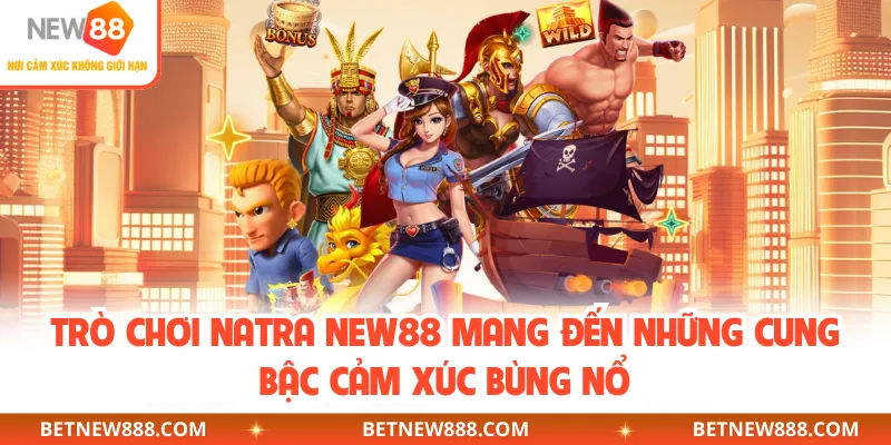 Trò chơi natra NEW88 mang đến những cung bậc cảm xúc bùng nổ